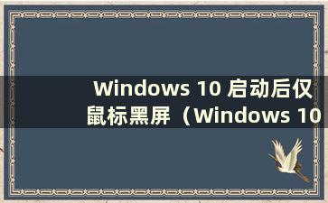 Windows 10 启动后仅鼠标黑屏（Windows 10 启动后仅鼠标黑屏）